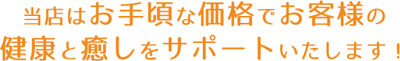 当店はお手頃な価格でお客様の健康と癒しをサポートいたします！