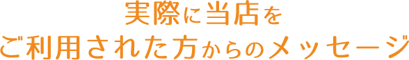 実際に当店をご利用された方からのメッセージ